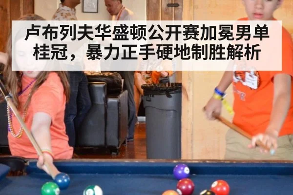 卢布列夫华盛顿公开赛加冕男单桂冠,暴力正手硬地制胜解析