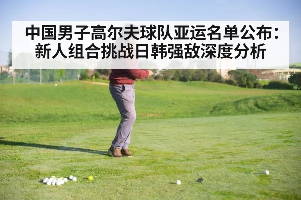 中国男子高尔夫球队亚运名单公布:新人组合挑战日韩强敌深度分析